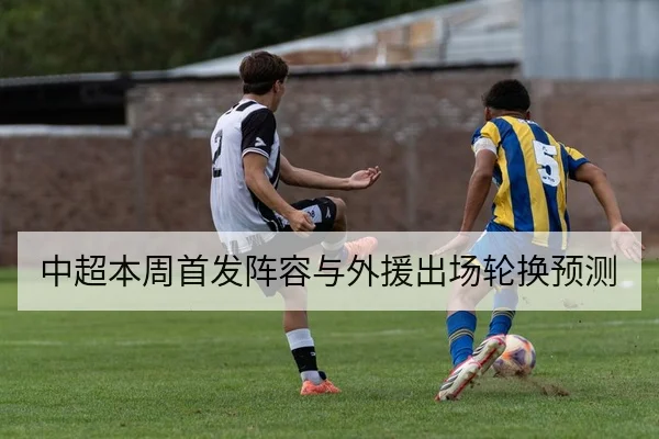 中超本周首发阵容与外援出场轮换预测