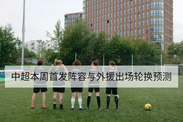 中超本周首发阵容与外援出场轮换预测