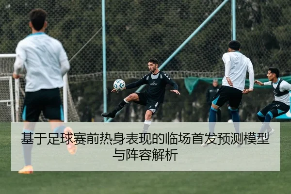 基于足球赛前热身表现的临场首发预测模型与阵容解析